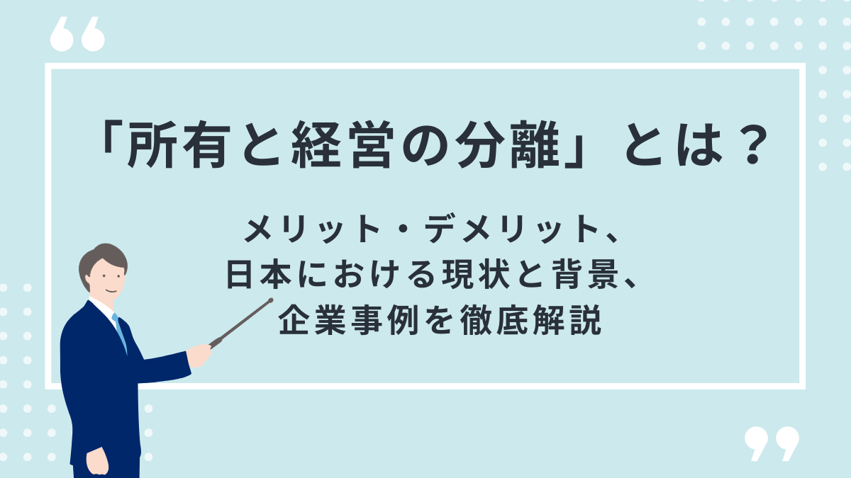 所有と経営の分離とは？意味やメリット・デメリット、日本における現状と背景、企業事例などをわかりやすく解説
